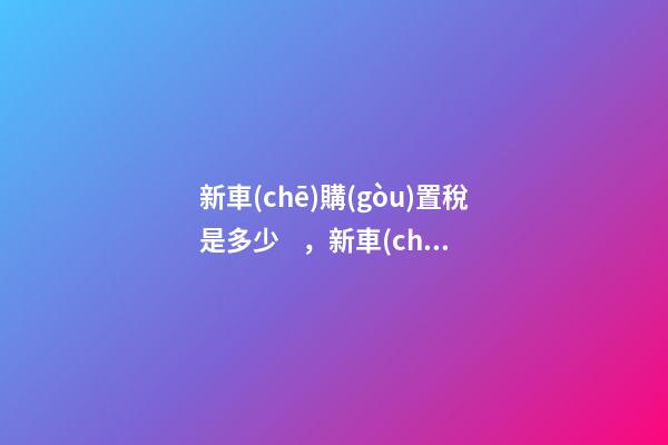 新車(chē)購(gòu)置稅是多少，新車(chē)購(gòu)置稅在哪交